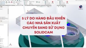 5 ly do cac nha san xuat chuyen sang solidcam 1